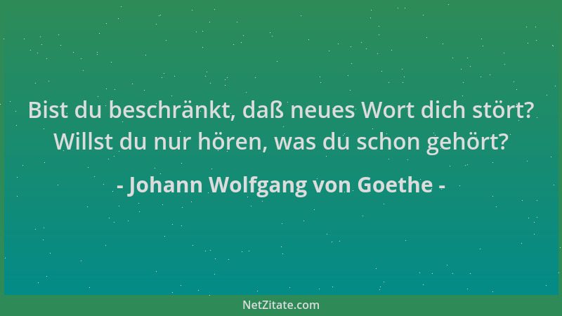 Johann Wolfgang von Goethe - Bist du beschränkt, daß neues Wort dich stört? Willst du nur hören, was du schon gehört?...