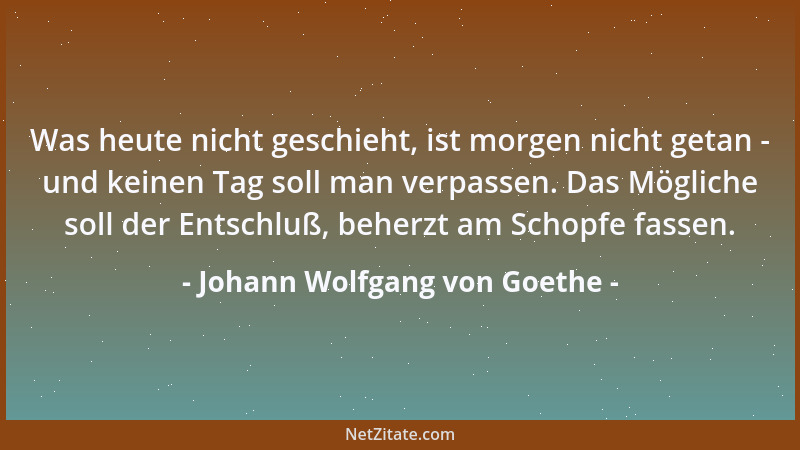 Johann Wolfgang von Goethe - Was heute nicht geschieht, ist morgen nicht getan - und keinen Tag soll man verpassen. Das Mög...