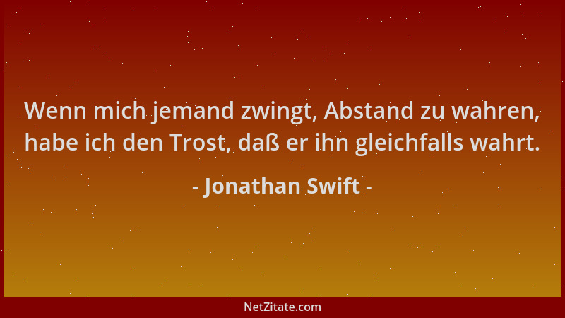 Jonathan Swift - Wenn mich jemand zwingt, Abstand zu wahren, habe ich den Trost, daß er ihn gleichfalls wahrt....