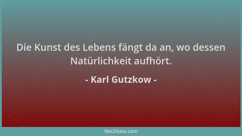 Karl Gutzkow - Die Kunst des Lebens fängt da an, wo dessen Natürlichkeit aufhört....