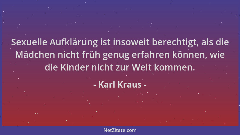 Karl Kraus - Sexuelle Aufklärung ist insoweit berechtigt, als die Mädchen nicht früh genug erfahren können, wie die Kinder...