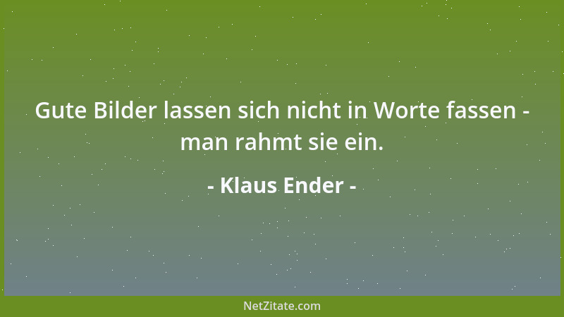 Klaus Ender - Gute Bilder lassen sich nicht in Worte fassen - man rahmt sie ein....