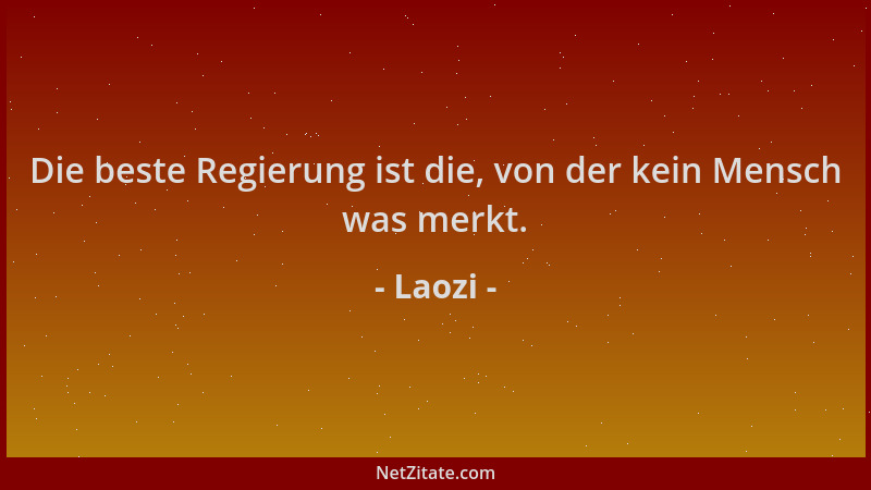 Laozi - Die beste Regierung ist die, von der kein Mensch was merkt....