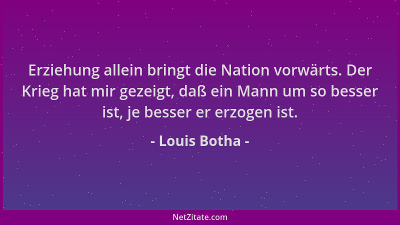 Louis Botha - Erziehung allein bringt die Nation vorwärts. Der Krieg hat mir gezeigt, daß ein Mann um so besser ist, je bes...