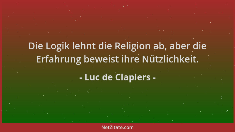 Luc de Clapiers - Die Logik lehnt die Religion ab, aber die Erfahrung beweist ihre Nützlichkeit....
