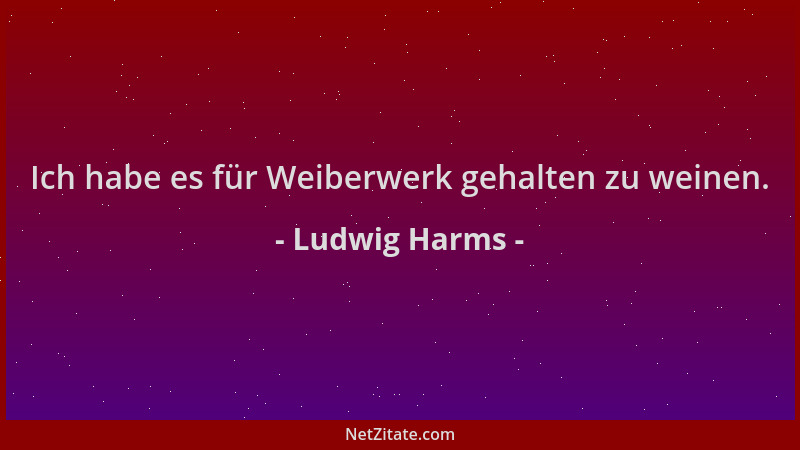 Ludwig Harms - Ich habe es für Weiberwerk gehalten zu weinen....