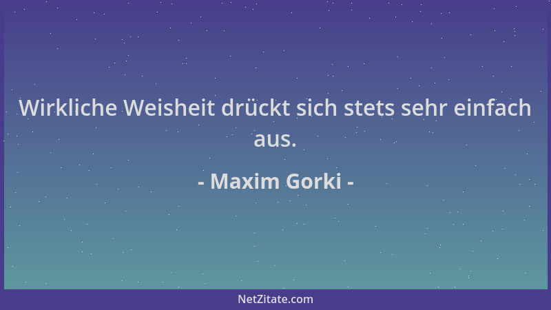 Maxim Gorki - Wirkliche Weisheit drückt sich stets sehr einfach aus....