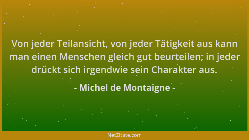 Michel de Montaigne - Von jeder Teilansicht, von jeder Tätigkeit aus kann man einen Menschen gleich gut beurteilen; in jede...