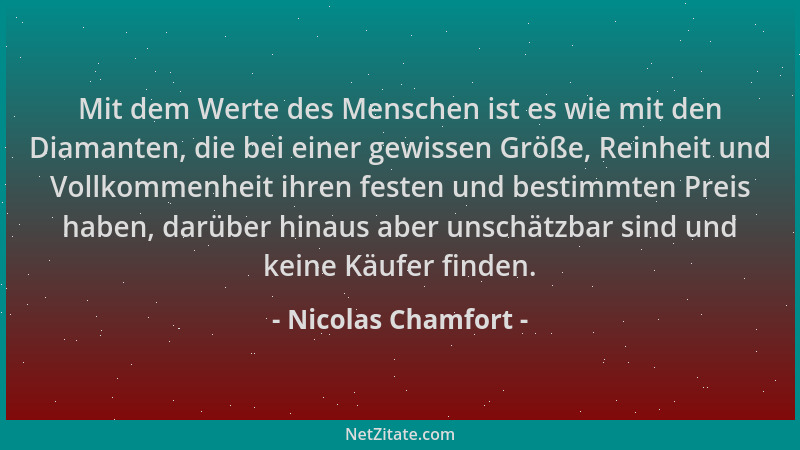 Nicolas Chamfort - Mit dem Werte des Menschen ist es wie mit den Diamanten, die bei einer gewissen Größe, Reinheit und Voll...
