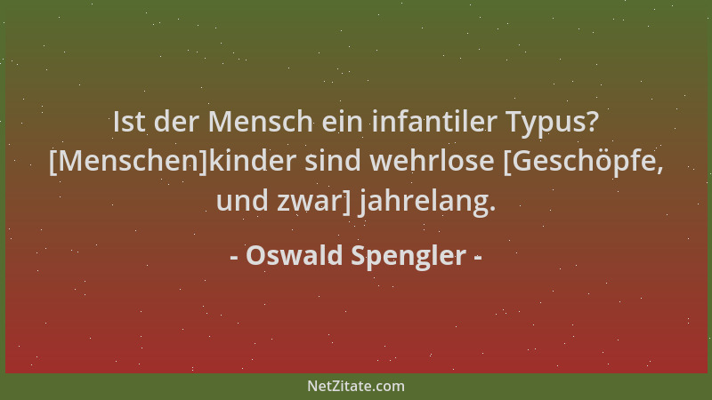 Oswald Spengler - Ist der Mensch ein infantiler Typus? [Menschen]kinder sind wehrlose [Geschöpfe, und zwar] jahrelang....