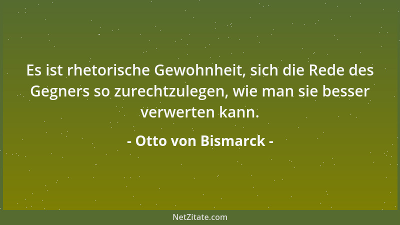 Otto von Bismarck - Es ist rhetorische Gewohnheit, sich die Rede des Gegners so zurechtzulegen, wie man sie besser verwerte...