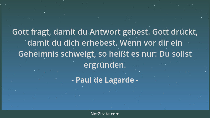 Paul de Lagarde - Gott fragt, damit du Antwort gebest. Gott drückt, damit du dich erhebest. Wenn vor dir ein Geheimnis schw...