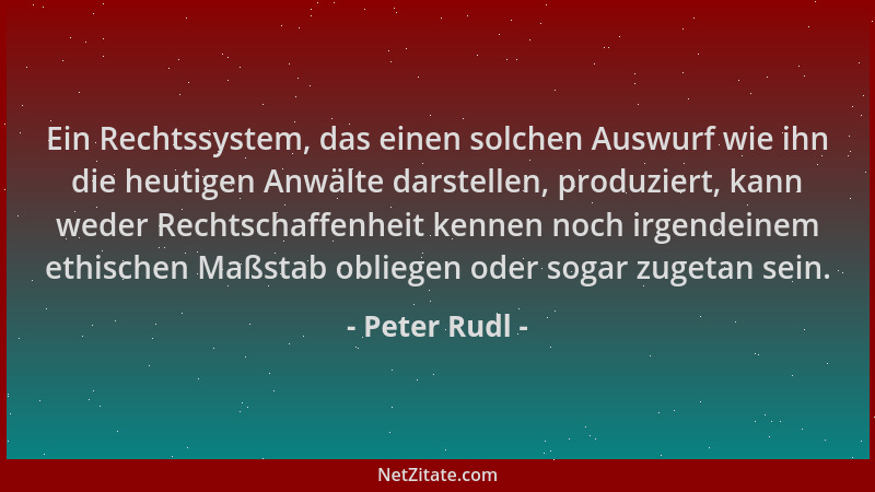 Peter Rudl - Ein Rechtssystem, das einen solchen Auswurf wie ihn die heutigen Anwälte darstellen, produziert, kann weder Re...