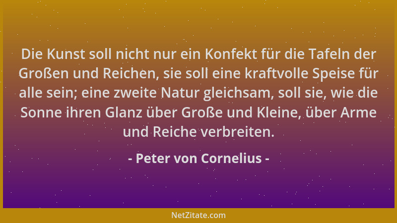 Peter von Cornelius - Die Kunst soll nicht nur ein Konfekt für die Tafeln der Großen und Reichen, sie soll eine kraftvolle...