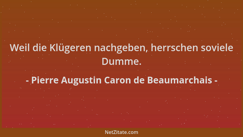 Pierre Augustin Caron de Beaumarchais - Weil die Klügeren nachgeben, herrschen soviele Dumme....