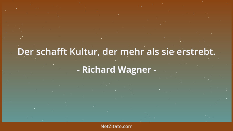 Richard Wagner - Der schafft Kultur, der mehr als sie erstrebt....