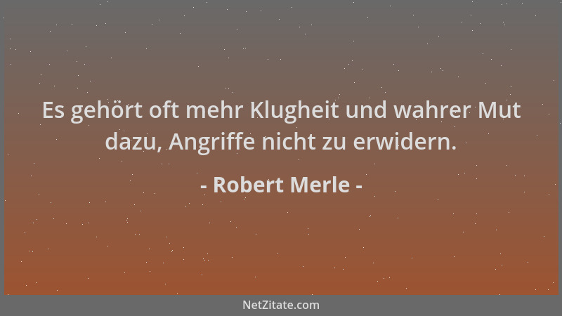 Robert Merle - Es gehört oft mehr Klugheit und wahrer Mut dazu, Angriffe nicht zu erwidern....