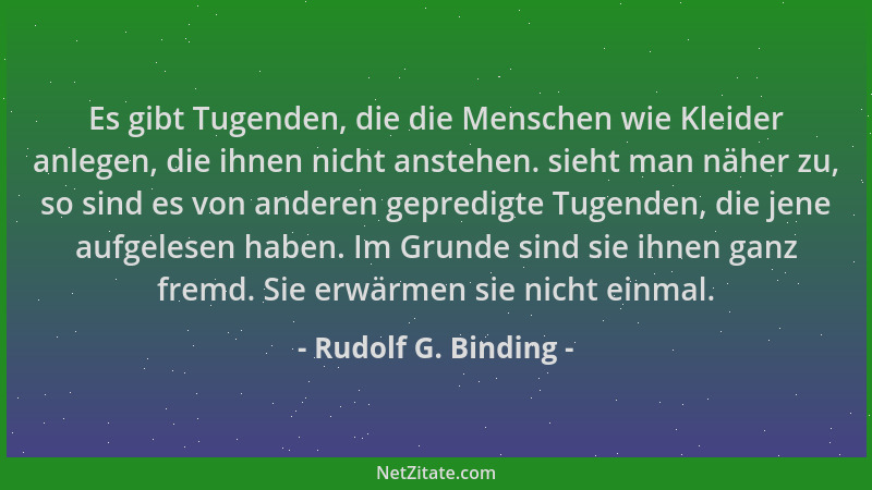Rudolf G. Binding - Es gibt Tugenden, die die Menschen wie Kleider anlegen, die ihnen nicht anstehen. sieht man näher zu, s...