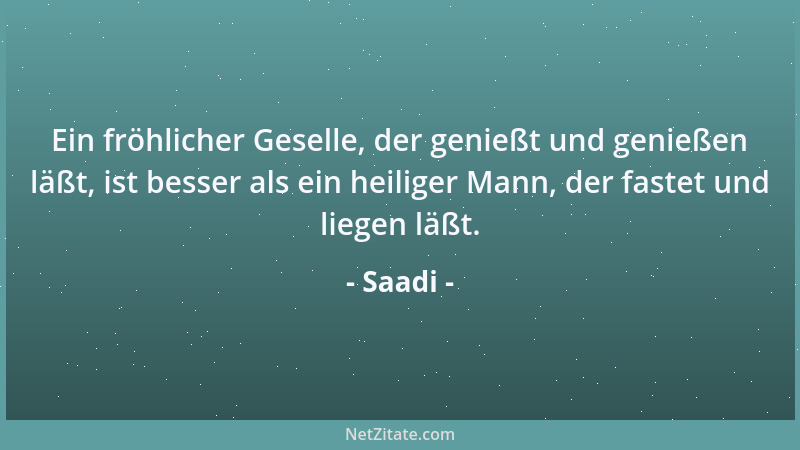 Saadi - Ein fröhlicher Geselle, der genießt und genießen läßt, ist besser als ein heiliger Mann, der fastet und liegen läßt...