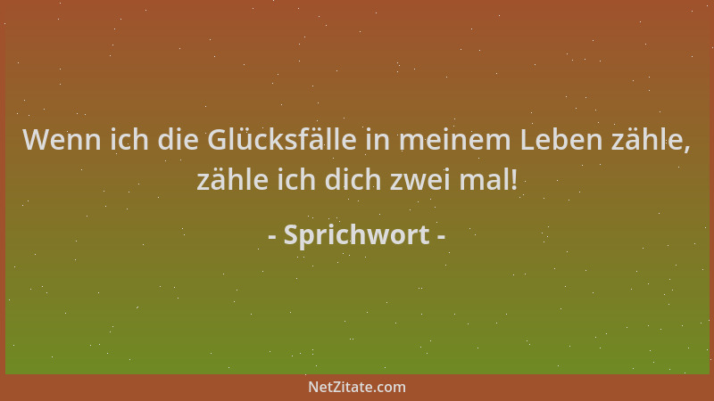 Sprichwort - Wenn ich die Glücksfälle in meinem Leben zähle, zähle ich dich zwei mal!...