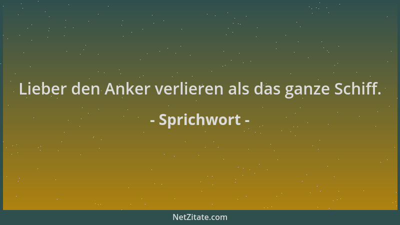 Sprichwort - Lieber den Anker verlieren als das ganze Schiff....