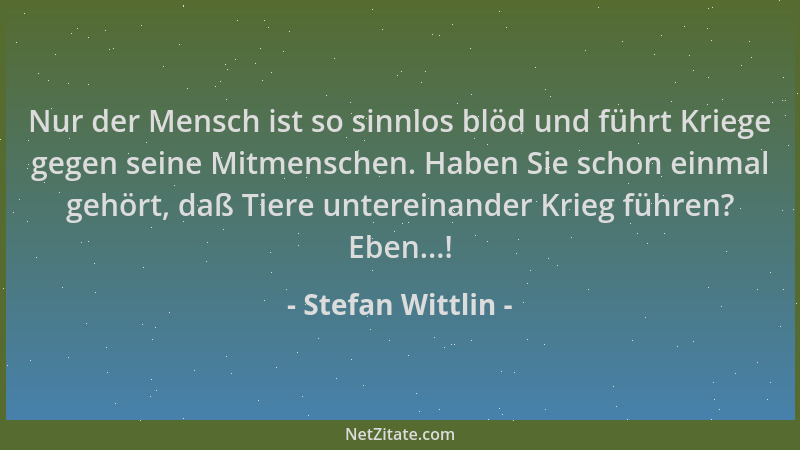 Stefan Wittlin - Nur der Mensch ist so sinnlos blöd und führt Kriege gegen seine Mitmenschen. Haben Sie schon einmal gehört...
