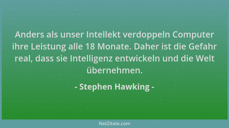 Stephen Hawking - Anders als unser Intellekt verdoppeln Computer ihre Leistung alle 18 Monate. Daher ist die Gefahr real, d...