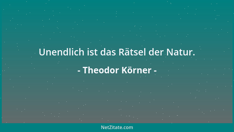 Theodor Körner - Auch das stolzeste Werk, ins Leben gestellt, ist vergänglich; was man im Herzen gebaut, reißt keine Ewigke...