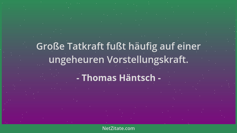 Thomas Häntsch - Große Tatkraft fußt häufig auf einer ungeheuren Vorstellungskraft....