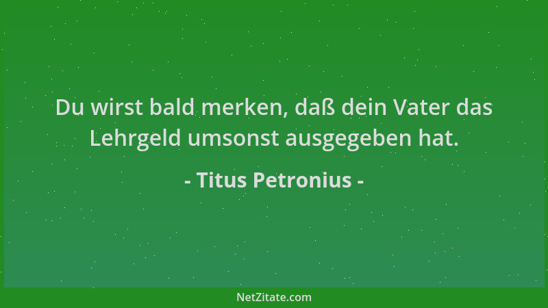 Titus Petronius - Du wirst bald merken, daß dein Vater das Lehrgeld umsonst ausgegeben hat....