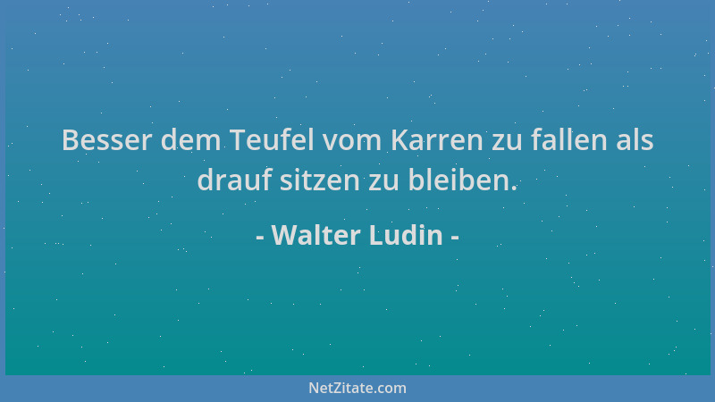 Walter Ludin - Besser dem Teufel vom Karren zu fallen als drauf sitzen zu bleiben....