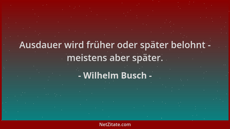 Wilhelm Busch - Ausdauer wird früher oder später belohnt - meistens aber später....