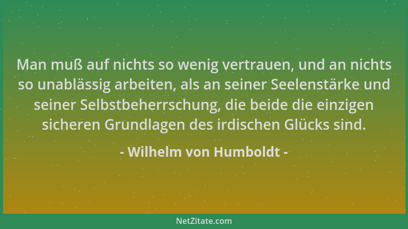 Wilhelm von Humboldt - Man muß auf nichts so wenig vertrauen, und an nichts so unablässig arbeiten, als an seiner Seelenstä...