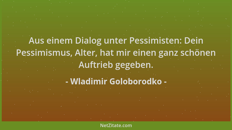 Wladimir Goloborodko - Aus einem Dialog unter Pessimisten: Dein Pessimismus, Alter, hat mir einen ganz schönen Auftrieb geg...