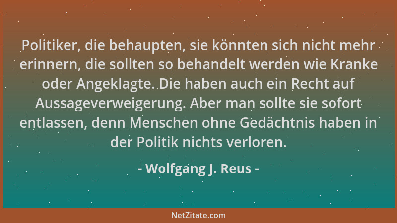 Wolfgang J. Reus - Politiker, die behaupten, sie könnten sich nicht mehr erinnern, die sollten so behandelt werden wie Kran...