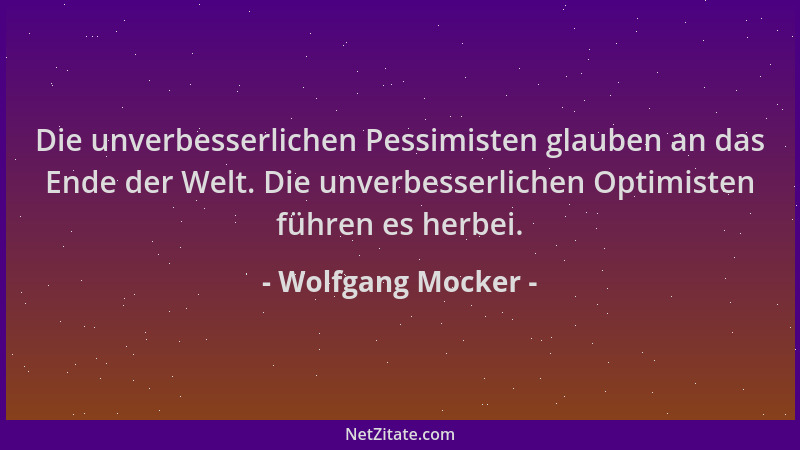Wolfgang Mocker - Die unverbesserlichen Pessimisten glauben an das Ende der Welt. Die unverbesserlichen Optimisten führen e...