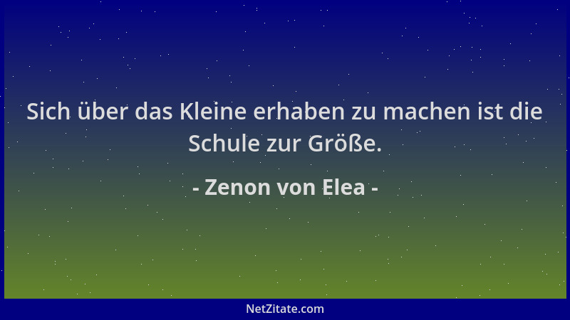 Zenon von Elea - Sich über das Kleine erhaben zu machen ist die Schule zur Größe....