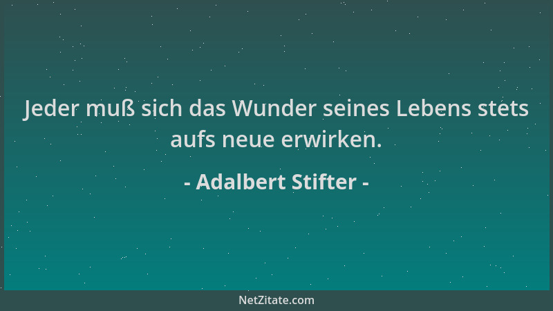 Adalbert Stifter - Jeder muß sich das Wunder seines Lebens stets aufs neue erwirken....