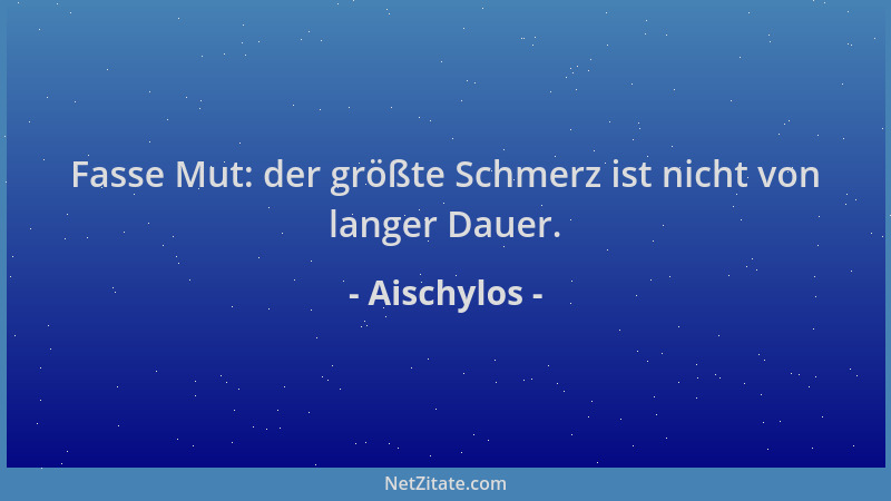 Aischylos - Fasse Mut: der größte Schmerz ist nicht von langer Dauer....