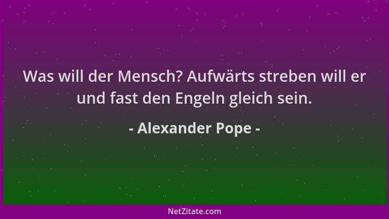 Alexander Pope - Was will der Mensch? Aufwärts streben will er und fast den Engeln gleich sein....