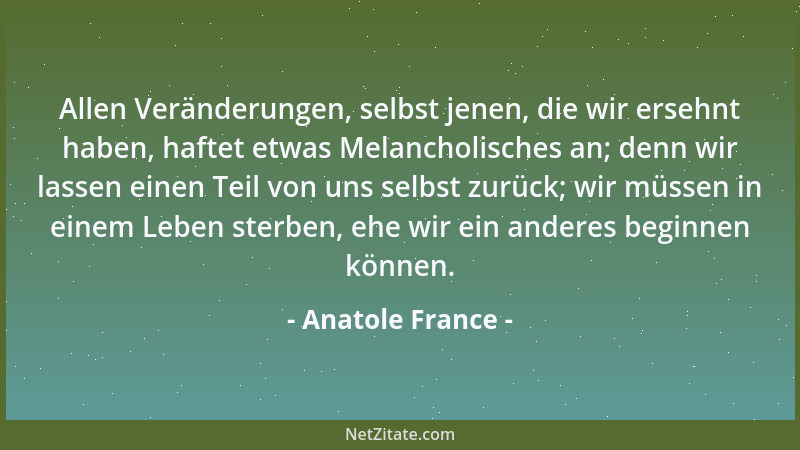 Anatole France - Allen Veränderungen, selbst jenen, die wir ersehnt haben, haftet etwas Melancholisches an; denn wir lassen...