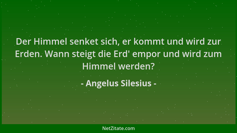 Angelus Silesius - Der Himmel senket sich, er kommt und wird zur Erden. Wann steigt die Erd ' empor und wird zum Himmel werd...