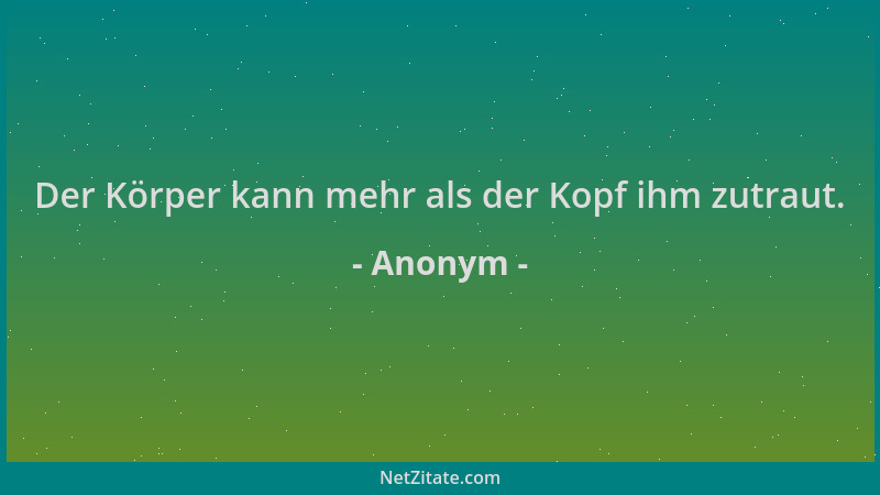Anonym - Der Körper kann mehr als der Kopf ihm zutraut....
