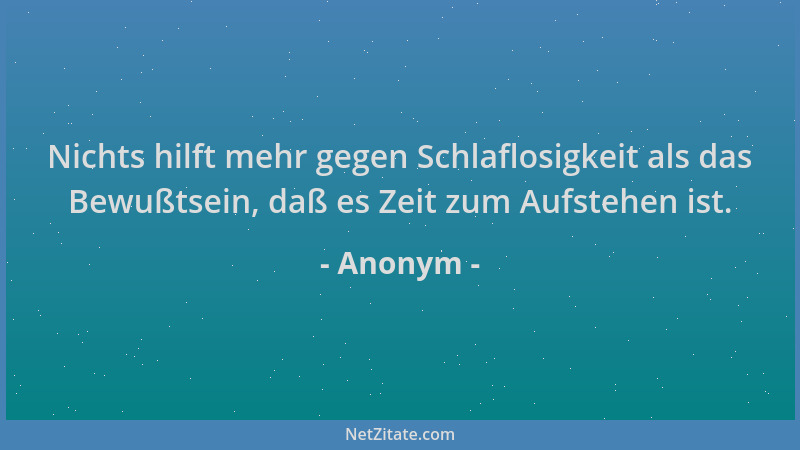 Anonym - Nichts hilft mehr gegen Schlaflosigkeit als das Bewußtsein, daß es Zeit zum Aufstehen ist....