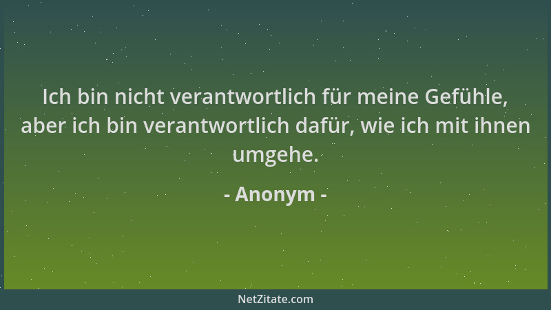 Anonym - Ich bin nicht verantwortlich für meine Gefühle, aber ich bin verantwortlich dafür, wie ich mit ihnen umgehe....
