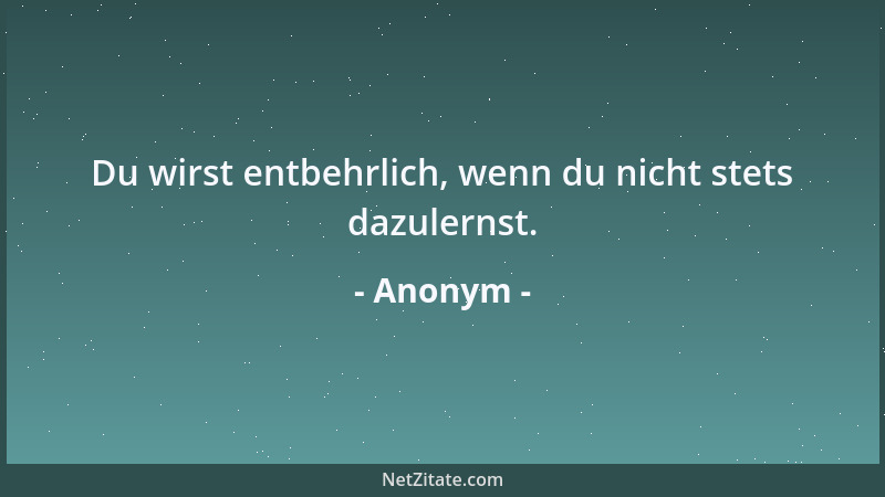 Anonym - Du wirst entbehrlich, wenn du nicht stets dazulernst....
