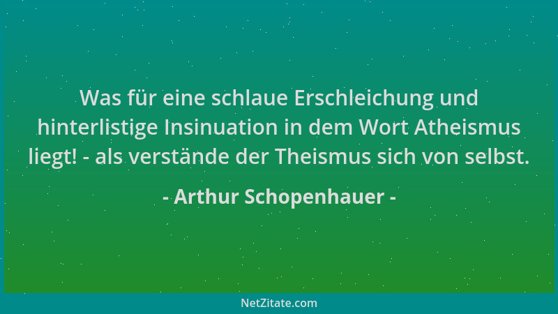Arthur Schopenhauer - Was für eine schlaue Erschleichung und hinterlistige Insinuation in dem Wort Atheismus liegt! - als v...