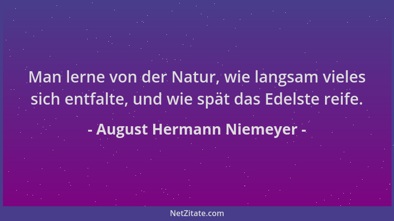 August Hermann Niemeyer - Man lerne von der Natur, wie langsam vieles sich entfalte, und wie spät das Edelste reife....