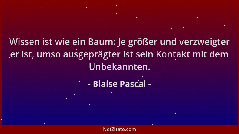 Blaise Pascal - Wissen ist wie ein Baum: Je größer und verzweigter er ist, umso ausgeprägter ist sein Kontakt mit dem Unbek...