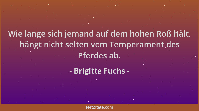 Brigitte Fuchs - Wie lange sich jemand auf dem hohen Roß hält, hängt nicht selten vom Temperament des Pferdes ab....